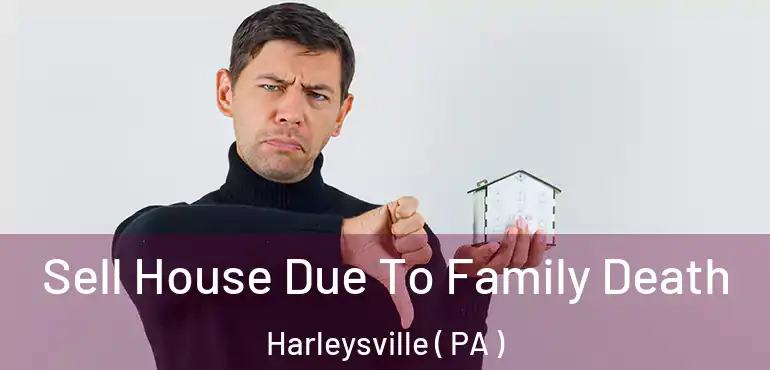  Sell House Due To Family Death Harleysville ( PA )