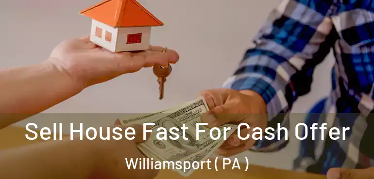  Sell House Fast For Cash Offer Williamsport ( PA )