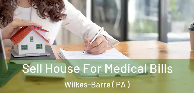  Sell House For Medical Bills Wilkes-Barre ( PA )