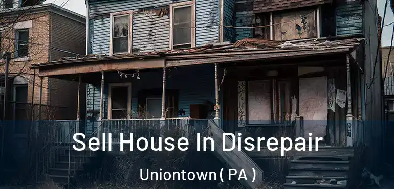  Sell House In Disrepair Uniontown ( PA )