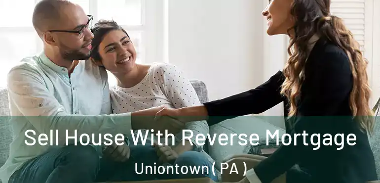  Sell House With Reverse Mortgage Uniontown ( PA )