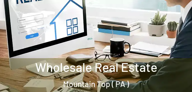  Wholesale Real Estate Mountain Top ( PA )